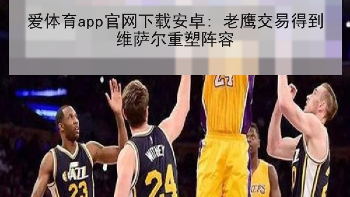 爱体育app官网下载安卓: 老鹰交易得到维萨尔重塑阵容 爱体育app官网下载安卓: 老鹰交易得到维萨尔重塑阵容