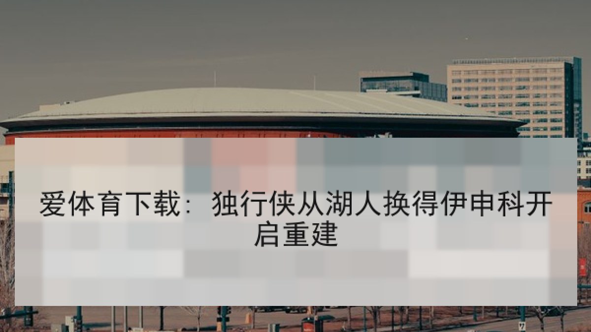 爱体育下载: 独行侠从湖人换得伊申科开启重建