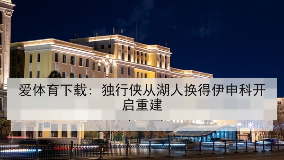 爱体育下载: 独行侠从湖人换得伊申科开启重建