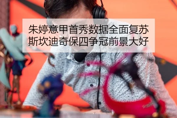 朱婷意甲首秀数据全面复苏 斯坎迪奇保四争冠前景大好