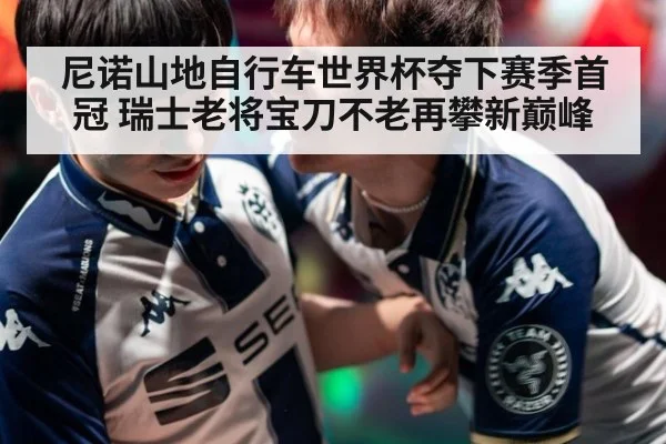 尼诺山地自行车世界杯夺下赛季首冠 瑞士老将宝刀不老再攀新巅峰